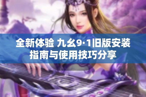全新体验 九幺9·1旧版安装指南与使用技巧分享