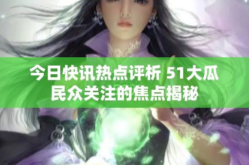 今日快讯热点评析 51大瓜民众关注的焦点揭秘