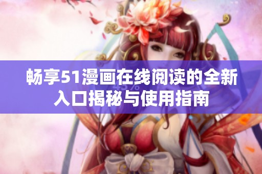畅享51漫画在线阅读的全新入口揭秘与使用指南