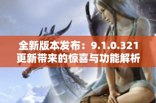 全新版本发布：9.1.0.321更新带来的惊喜与功能解析