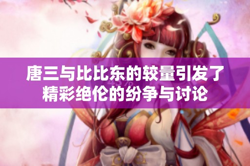 唐三与比比东的较量引发了精彩绝伦的纷争与讨论