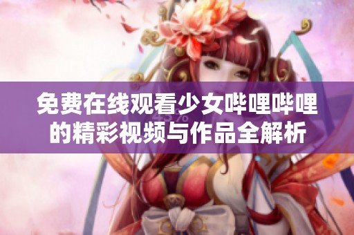 免费在线观看少女哔哩哔哩的精彩视频与作品全解析