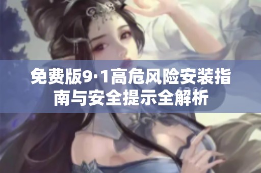 免费版9·1高危风险安装指南与安全提示全解析