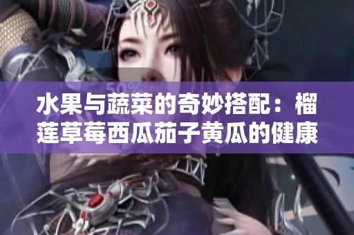 水果与蔬菜的奇妙搭配：榴莲草莓西瓜茄子黄瓜的健康魅力