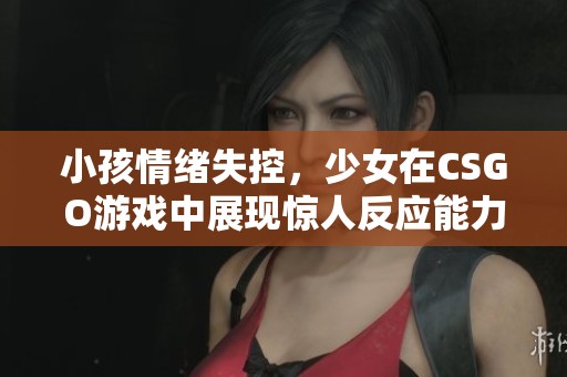 小孩情绪失控，少女在CSGO游戏中展现惊人反应能力