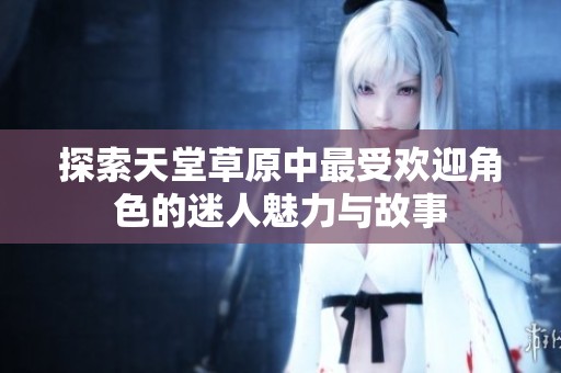 探索天堂草原中最受欢迎角色的迷人魅力与故事