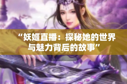 “妖姬直播：探秘她的世界与魅力背后的故事”