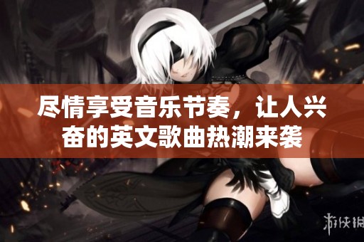 尽情享受音乐节奏，让人兴奋的英文歌曲热潮来袭