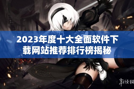 2023年度十大全面软件下载网站推荐排行榜揭秘
