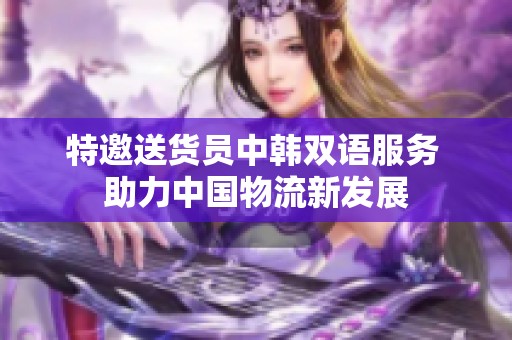 特邀送货员中韩双语服务 助力中国物流新发展