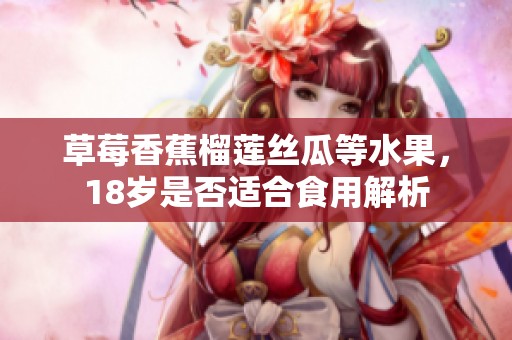 草莓香蕉榴莲丝瓜等水果，18岁是否适合食用解析