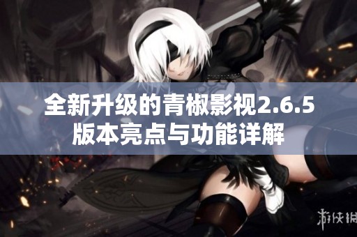 全新升级的青椒影视2.6.5版本亮点与功能详解