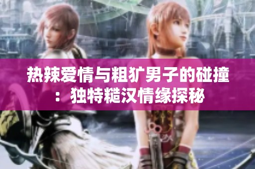 热辣爱情与粗犷男子的碰撞：独特糙汉情缘探秘