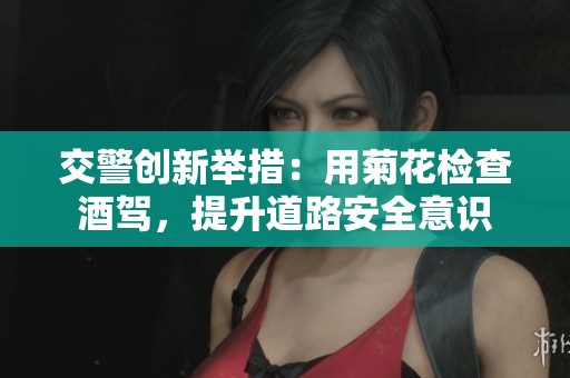 交警创新举措：用菊花检查酒驾，提升道路安全意识
