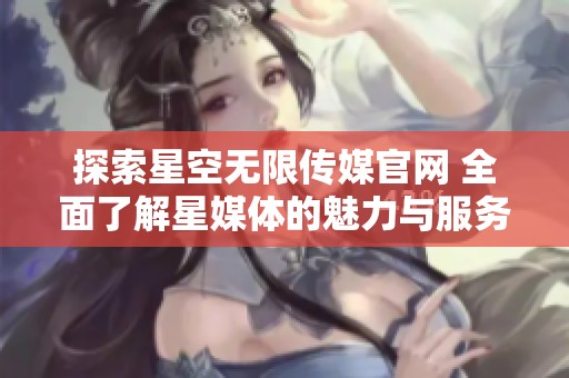 探索星空无限传媒官网 全面了解星媒体的魅力与服务