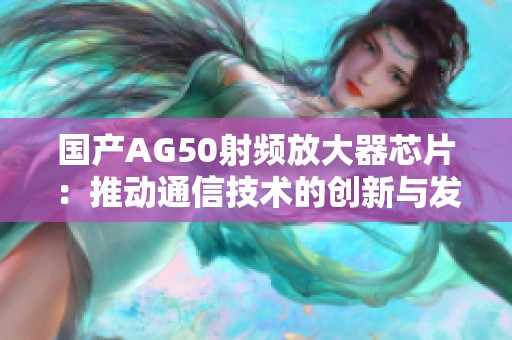 国产AG50射频放大器芯片：推动通信技术的创新与发展