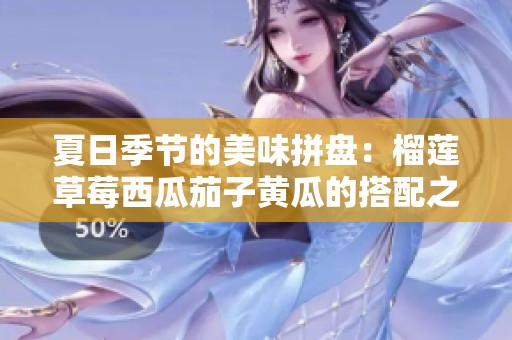夏日季节的美味拼盘：榴莲草莓西瓜茄子黄瓜的搭配之道