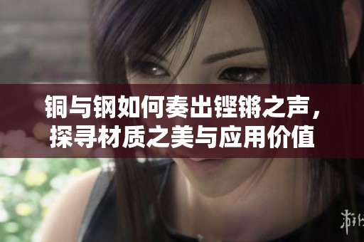 铜与钢如何奏出铿锵之声，探寻材质之美与应用价值