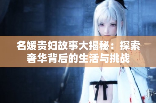 名媛贵妇故事大揭秘：探索奢华背后的生活与挑战
