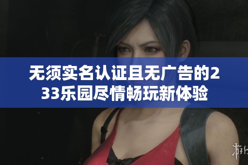 无须实名认证且无广告的233乐园尽情畅玩新体验
