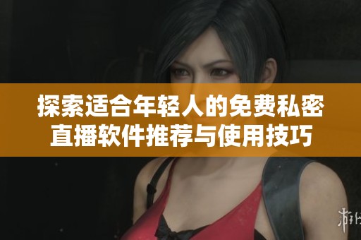 探索适合年轻人的免费私密直播软件推荐与使用技巧
