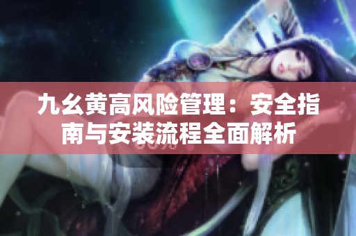 九幺黄高风险管理：安全指南与安装流程全面解析