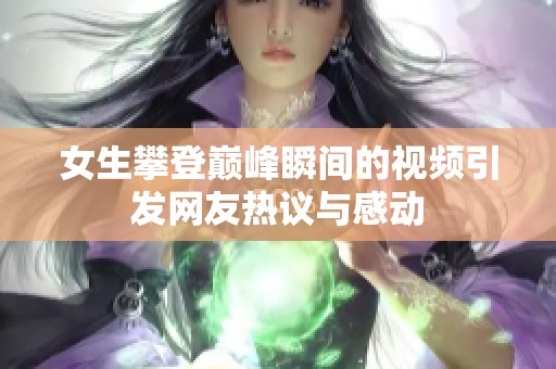 女生攀登巅峰瞬间的视频引发网友热议与感动
