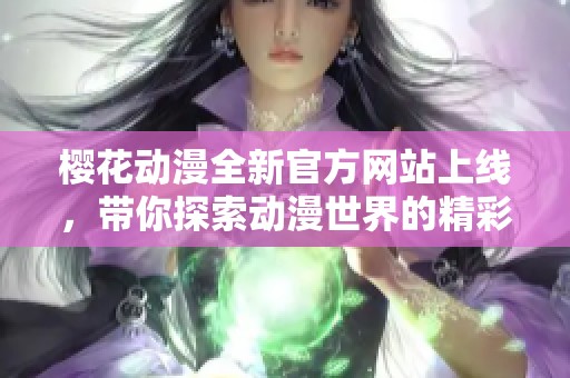 樱花动漫全新官方网站上线，带你探索动漫世界的精彩与乐趣