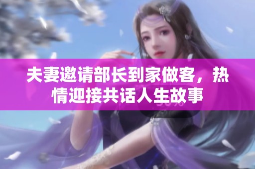 夫妻邀请部长到家做客，热情迎接共话人生故事