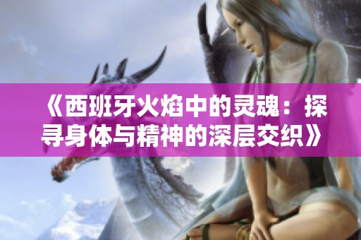 《西班牙火焰中的灵魂：探寻身体与精神的深层交织》