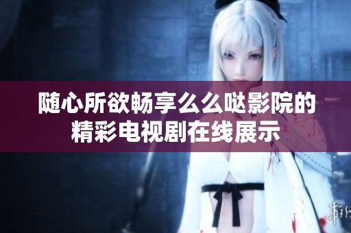 随心所欲畅享么么哒影院的精彩电视剧在线展示