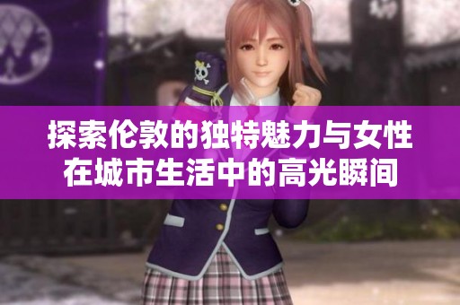 探索伦敦的独特魅力与女性在城市生活中的高光瞬间