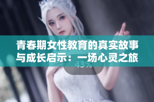青春期女性教育的真实故事与成长启示：一场心灵之旅