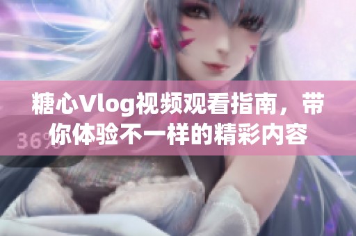 糖心Vlog视频观看指南，带你体验不一样的精彩内容