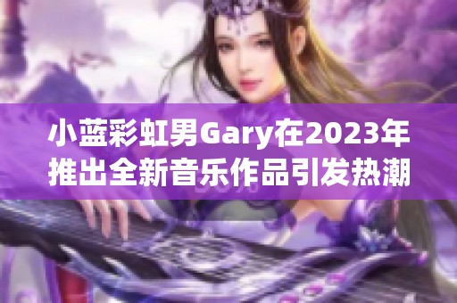 小蓝彩虹男Gary在2023年推出全新音乐作品引发热潮