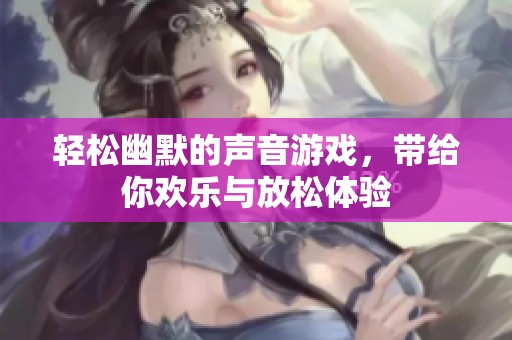 轻松幽默的声音游戏，带给你欢乐与放松体验