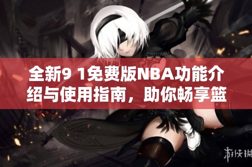全新9 1免费版NBA功能介绍与使用指南，助你畅享篮球之旅