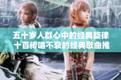 五十岁人群心中的经典旋律 十首传唱不衰的经典歌曲推荐