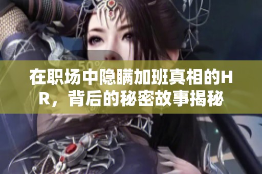 在职场中隐瞒加班真相的HR，背后的秘密故事揭秘