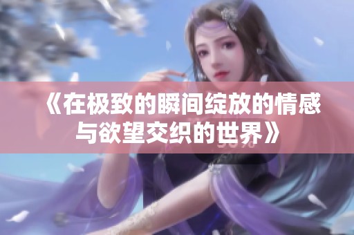 《在极致的瞬间绽放的情感与欲望交织的世界》