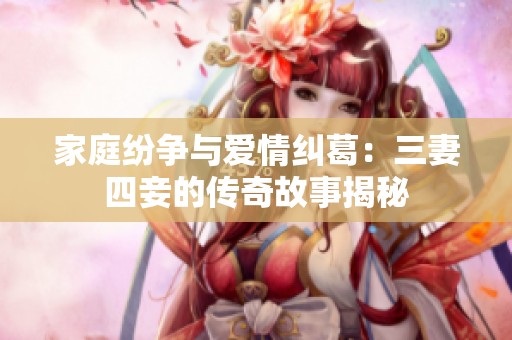 家庭纷争与爱情纠葛：三妻四妾的传奇故事揭秘