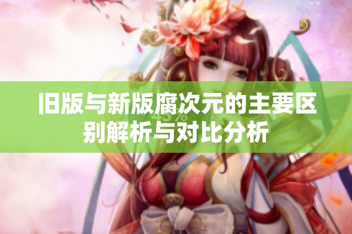 旧版与新版腐次元的主要区别解析与对比分析