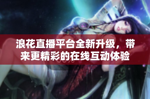 浪花直播平台全新升级，带来更精彩的在线互动体验