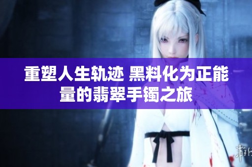 重塑人生轨迹 黑料化为正能量的翡翠手镯之旅