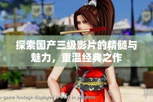 探索国产三级影片的精髓与魅力，重温经典之作