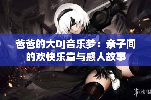 爸爸的大DJ音乐梦：亲子间的欢快乐章与感人故事