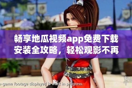 畅享地瓜视频app免费下载安装全攻略，轻松观影不再难