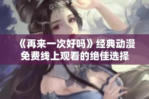 《再来一次好吗》经典动漫免费线上观看的绝佳选择