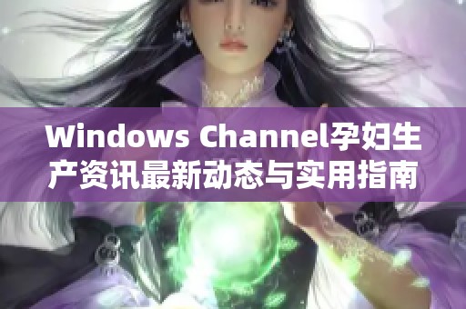 Windows Channel孕妇生产资讯最新动态与实用指南