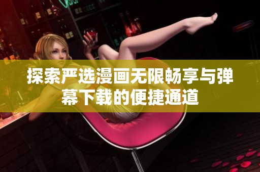 探索严选漫画无限畅享与弹幕下载的便捷通道